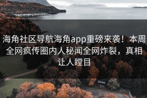 海角社区导航海角app重磅来袭！本周全网疯传圈内人秘闻全网炸裂，真相让人瞠目