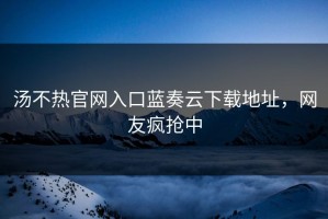 汤不热官网入口蓝奏云下载地址，网友疯抢中