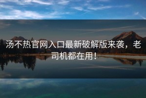 汤不热官网入口最新破解版来袭，老司机都在用！