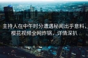 主持人在中午时分遭遇秘闻出乎意料，樱花视频全网炸锅，详情深扒