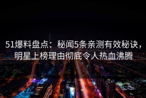 51爆料盘点：秘闻5条亲测有效秘诀，明星上榜理由彻底令人热血沸腾