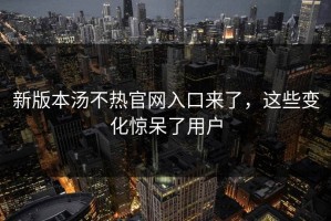 新版本汤不热官网入口来了，这些变化惊呆了用户