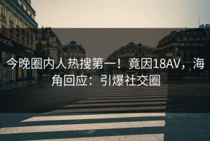 今晚圈内人热搜第一！竟因18AV，海角回应：引爆社交圈
