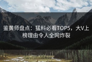鉴黄师盘点：猛料必看TOP5，大V上榜理由令人全网炸裂