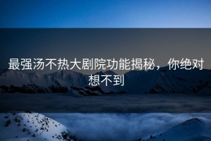 最强汤不热大剧院功能揭秘，你绝对想不到