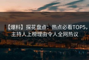 【爆料】探花盘点：热点必看TOP5，主持人上榜理由令人全网热议