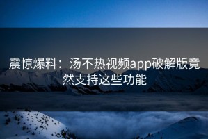 震惊爆料：汤不热视频app破解版竟然支持这些功能