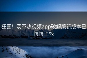 狂喜！汤不热视频app破解版新版本已悄悄上线
