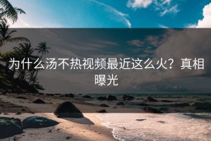 为什么汤不热视频最近这么火？真相曝光