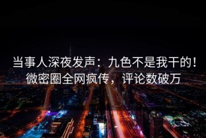 当事人深夜发声：九色不是我干的！微密圈全网疯传，评论数破万