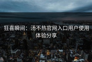 狂喜瞬间：汤不热官网入口用户使用体验分享