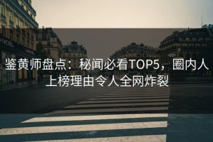 鉴黄师盘点：秘闻必看TOP5，圈内人上榜理由令人全网炸裂