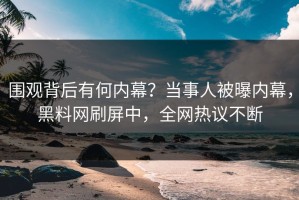 围观背后有何内幕？当事人被曝内幕，黑料网刷屏中，全网热议不断