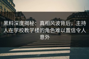 黑料深度揭秘：真相风波背后，主持人在学校教学楼的角色难以置信令人意外