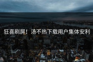 狂喜刷屏！汤不热下载用户集体安利