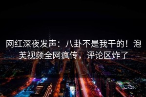 网红深夜发声：八卦不是我干的！泡芙视频全网疯传，评论区炸了