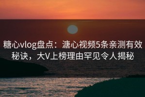 糖心vlog盘点：溏心视频5条亲测有效秘诀，大V上榜理由罕见令人揭秘