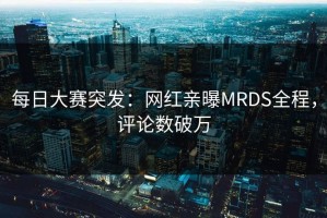每日大赛突发：网红亲曝MRDS全程，评论数破万