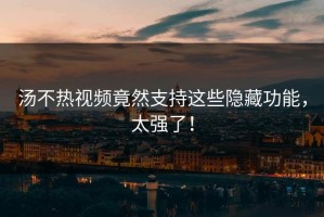汤不热视频竟然支持这些隐藏功能，太强了！