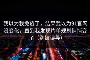 我以为我免疫了，结果我以为91官网没变化，直到我发现片单规划悄悄变了（别被误导）