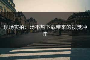 现场实拍：汤不热下载带来的视觉冲击