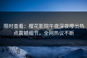 限时查看：樱花影院午夜深夜曝出热点震撼细节，全网热议不断