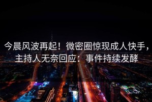 今晨风波再起！微密圈惊现成人快手，主持人无奈回应：事件持续发酵