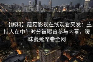 【爆料】蘑菇影视在线观看突发：主持人在中午时分被曝曾参与内幕，暧昧蔓延席卷全网