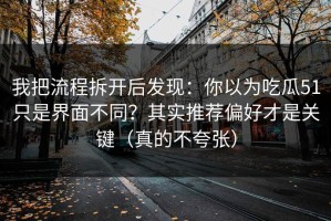 我把流程拆开后发现：你以为吃瓜51只是界面不同？其实推荐偏好才是关键（真的不夸张）