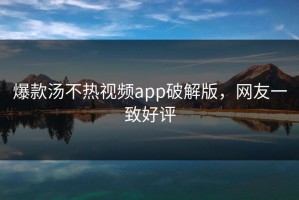 爆款汤不热视频app破解版，网友一致好评