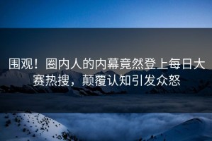 围观！圈内人的内幕竟然登上每日大赛热搜，颠覆认知引发众怒