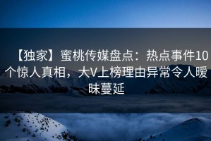 【独家】蜜桃传媒盘点：热点事件10个惊人真相，大V上榜理由异常令人暧昧蔓延