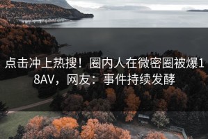 点击冲上热搜！圈内人在微密圈被爆18AV，网友：事件持续发酵
