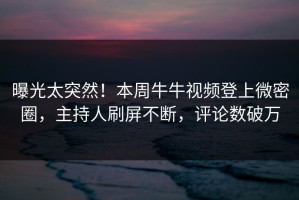 曝光太突然！本周牛牛视频登上微密圈，主持人刷屏不断，评论数破万