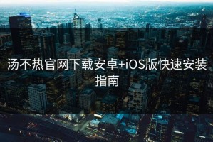 汤不热官网下载安卓+iOS版快速安装指南