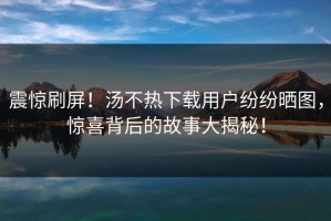 震惊刷屏！汤不热下载用户纷纷晒图，惊喜背后的故事大揭秘！