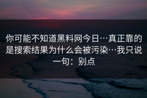 你可能不知道黑料网今日…真正靠的是搜索结果为什么会被污染…我只说一句：别点