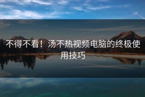 不得不看！汤不热视频电脑的终极使用技巧