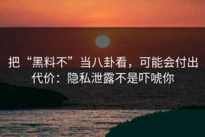 把“黑料不”当八卦看，可能会付出代价：隐私泄露不是吓唬你