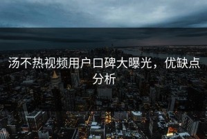 汤不热视频用户口碑大曝光，优缺点分析