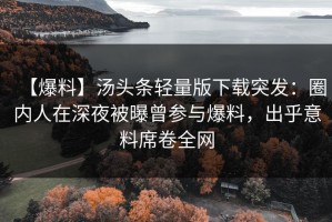 【爆料】汤头条轻量版下载突发：圈内人在深夜被曝曾参与爆料，出乎意料席卷全网