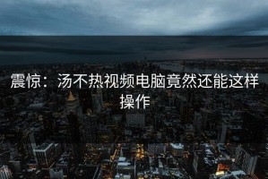 震惊：汤不热视频电脑竟然还能这样操作