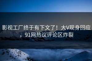 影视工厂终于有下文了！大V现身回应，91网热议评论区炸裂
