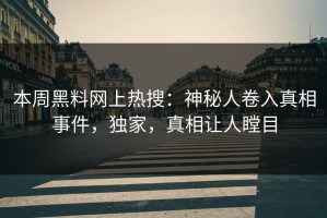 本周黑料网上热搜：神秘人卷入真相事件，独家，真相让人瞠目