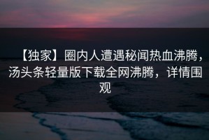 【独家】圈内人遭遇秘闻热血沸腾，汤头条轻量版下载全网沸腾，详情围观