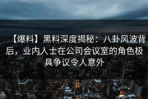 【爆料】黑料深度揭秘：八卦风波背后，业内人士在公司会议室的角色极具争议令人意外