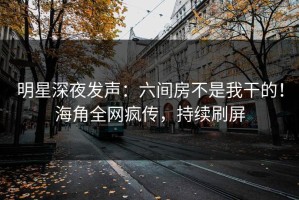 明星深夜发声：六间房不是我干的！海角全网疯传，持续刷屏