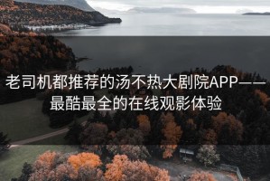 老司机都推荐的汤不热大剧院APP——最酷最全的在线观影体验