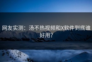 网友实测：汤不热视频和X软件到底谁好用？