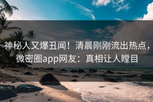 神秘人又爆丑闻！清晨刚刚流出热点，微密圈app网友：真相让人瞠目